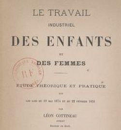 Accéder à la page "Cottineau, Léon Marie François Rogatien. Le Travail industriel des enfants et des femmes, étude théorique et pratique sur les lois du 19 mai 1874 et du 22 février 1851 (1875)"